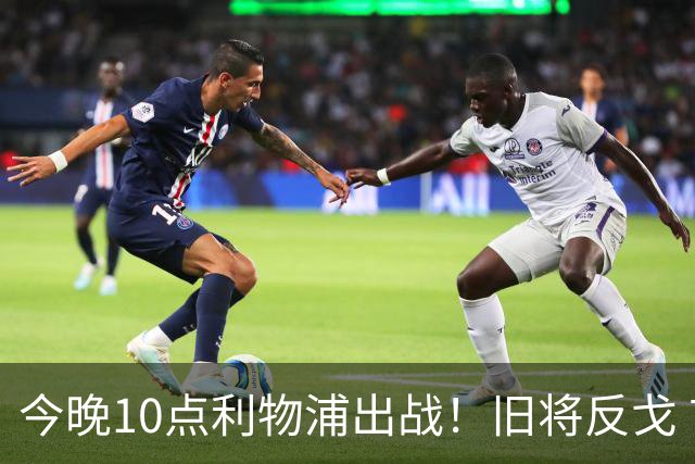 今晚10点利物浦出战！旧将反戈 首发曝光：4大巨头首次联手