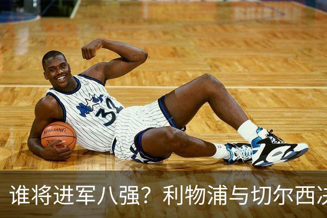 谁将进军八强？利物浦与切尔西决战后的惊喜抽签等你来！